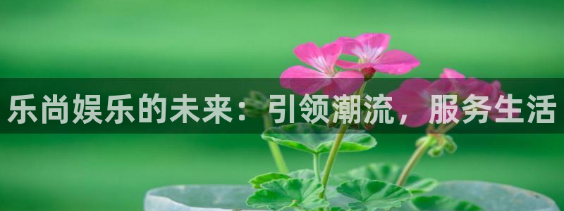 jdb电子代理：乐尚娱乐的未来：引领潮流，服务生活