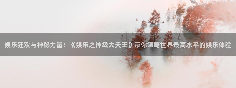 jdb电子体育平台总代理：娱乐狂欢与神秘力量：《娱乐之神级大天王》带你领略世界最