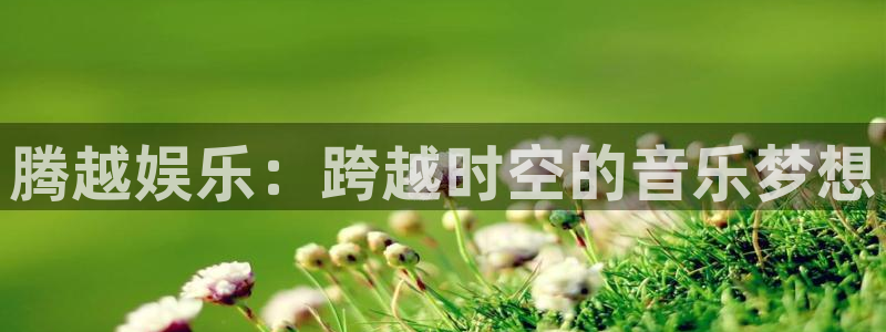 jdb电子集团总部：腾越娱乐：跨越时空的音乐梦想