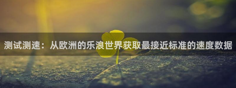 jdb电子平台：测试测速：从欧洲的乐浪世界获取最接近标准的速度数据