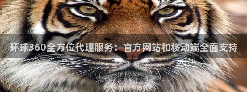 jdb电子2平台登录：环球360全方位代理服务：官方网站和移动端全面支持