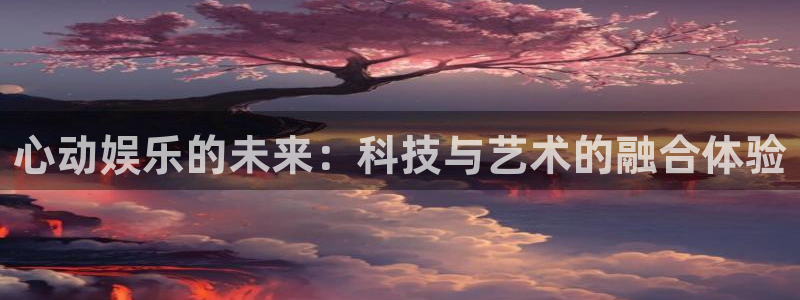 jdb电子能源：心动娱乐的未来：科技与艺术的融合体验