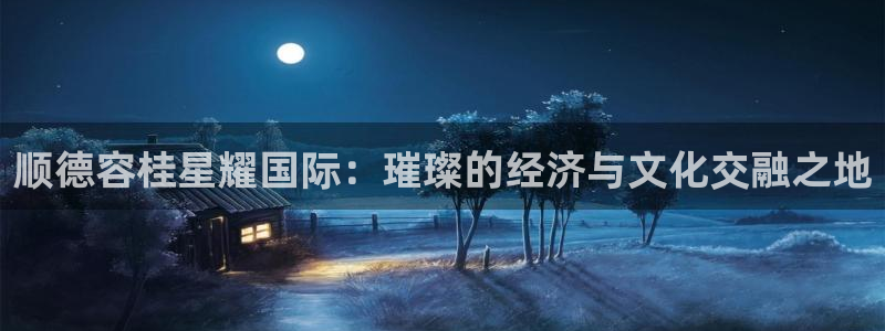 jdb电子体育平台注册：顺德容桂星耀国际：璀璨的经济与文化交融之地