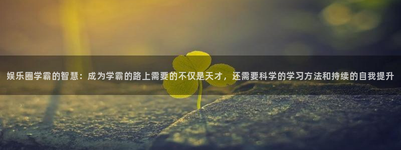 jdb电子平台主管：娱乐圈学霸的智慧：成为学霸的路上需要的不仅是天才，还需要科学的学习方法和持续的自我提升