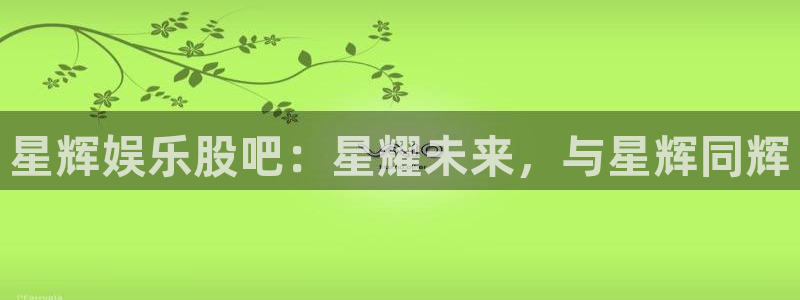 jdb电子体育免费注册入口：星辉娱乐股吧：星耀未来，与星辉同辉
