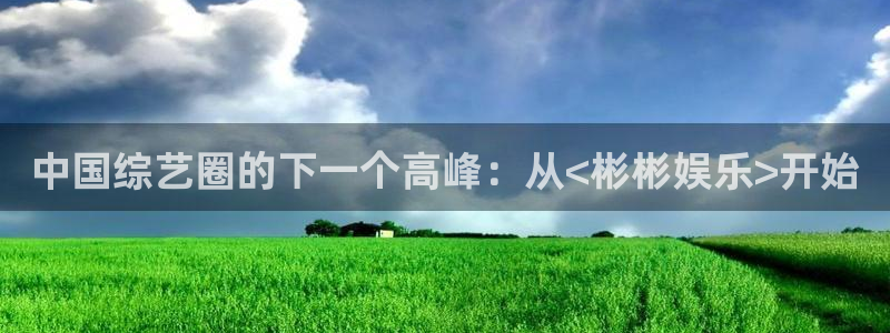 jdb电子环保：中国综艺圈的下一个高峰：从<彬彬娱乐>开始