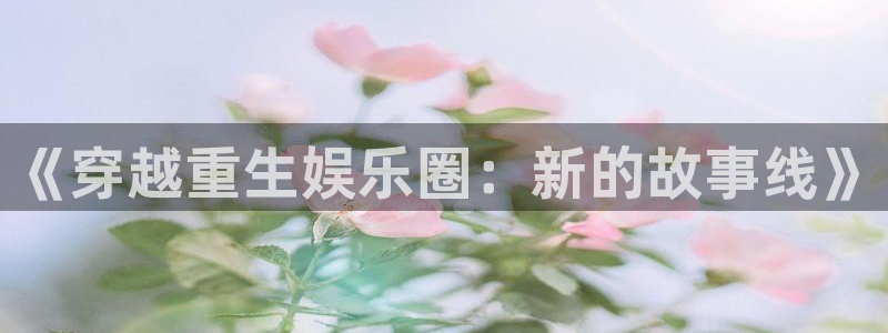 jdb电子体育老板是谁：《穿越重生娱乐圈：新的故事线》