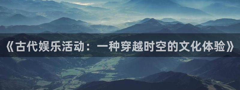 jdb电子体育免费注册入口：《古代娱乐活动：一种穿越时空的文化体验》