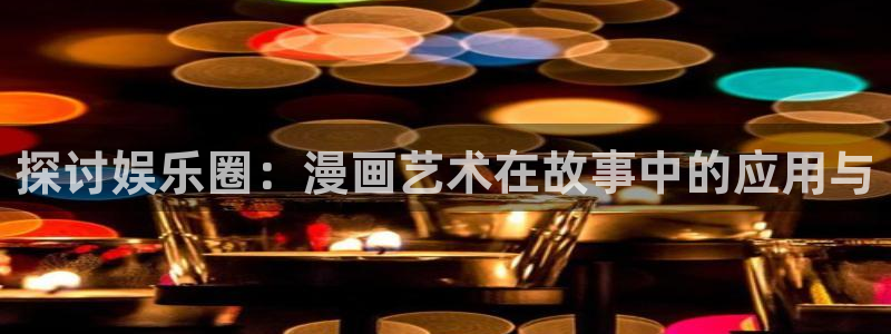 jdb电子体育凯捷平台代理：探讨娱乐圈：漫画艺术在故事中的应用与