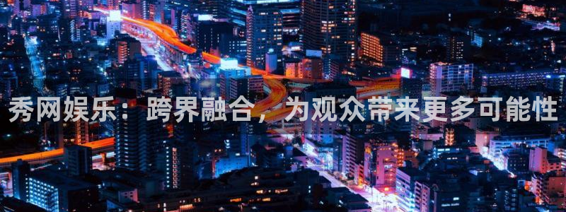 jdb电子体育app下载：秀网娱乐：跨界融合，为观众带来更多可能性