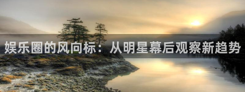 jdb电子平台在线开户：娱乐圈的风向标：从明星幕后观察新趋势