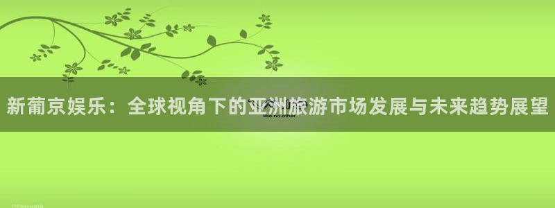 jdb电子k：新葡京娱乐：全球视角下的亚洲旅游市场发展与未来趋势展望