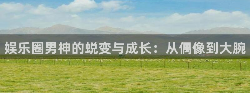 jdb电子2代理注册：娱乐圈男神的蜕变与成长：从偶像到大腕